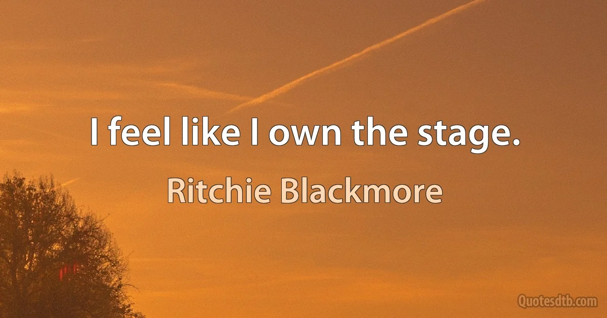 I feel like I own the stage. (Ritchie Blackmore)