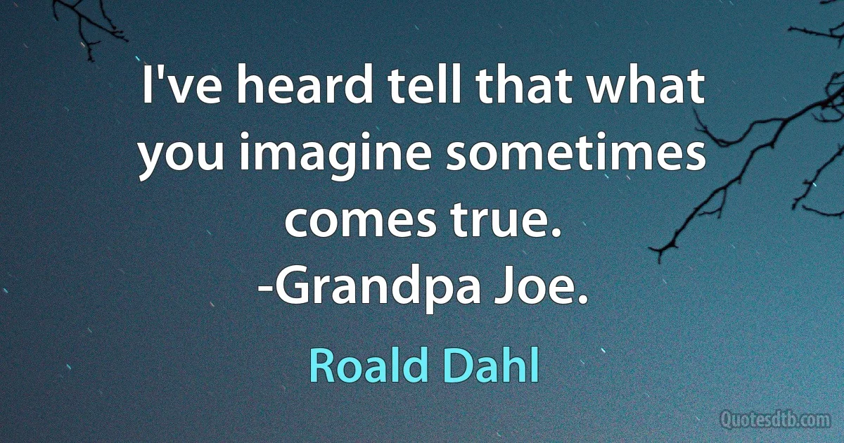 I've heard tell that what you imagine sometimes comes true.
-Grandpa Joe. (Roald Dahl)