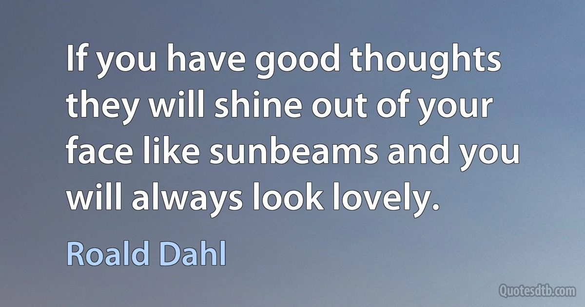 If you have good thoughts they will shine out of your face like sunbeams and you will always look lovely. (Roald Dahl)