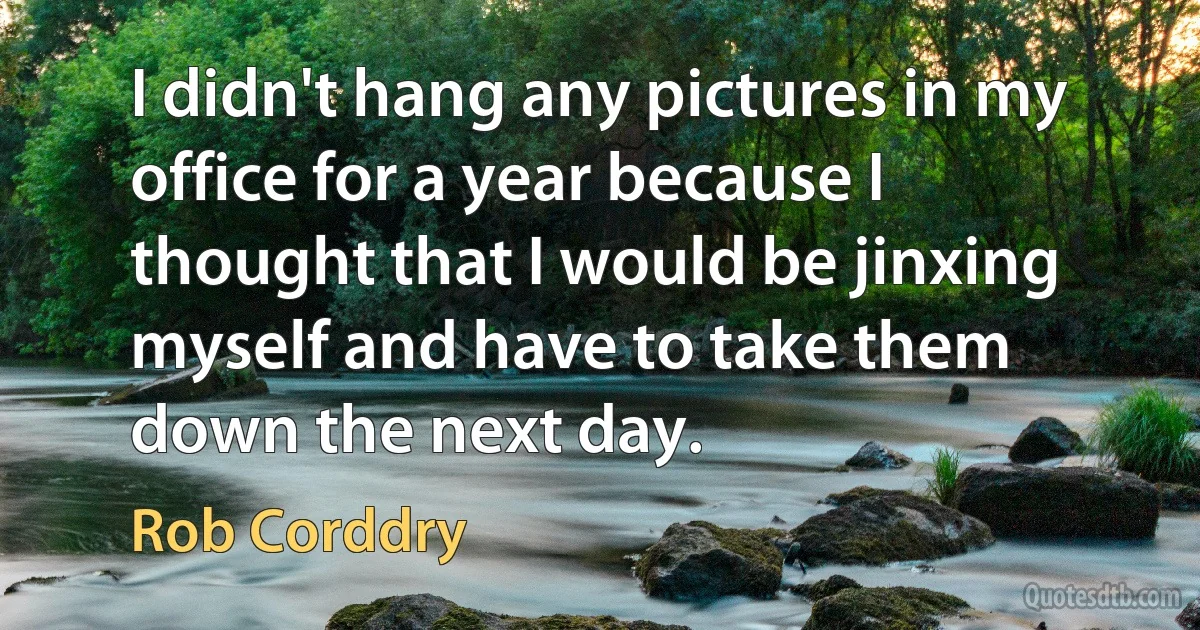 I didn't hang any pictures in my office for a year because I thought that I would be jinxing myself and have to take them down the next day. (Rob Corddry)