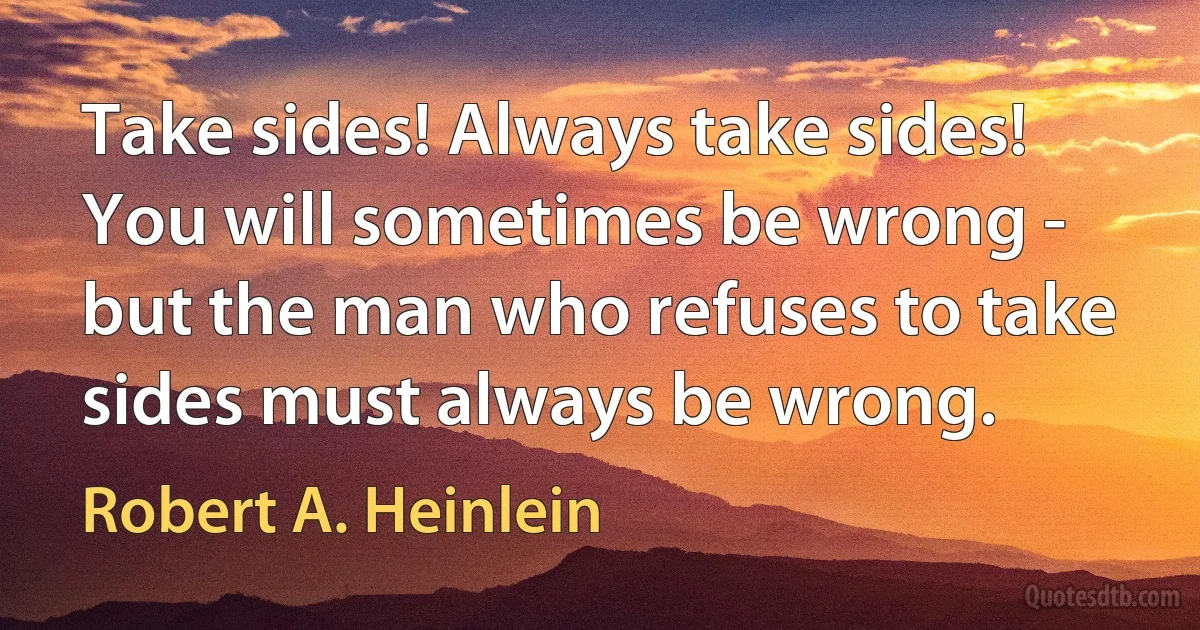 Take sides! Always take sides! You will sometimes be wrong - but the man who refuses to take sides must always be wrong. (Robert A. Heinlein)