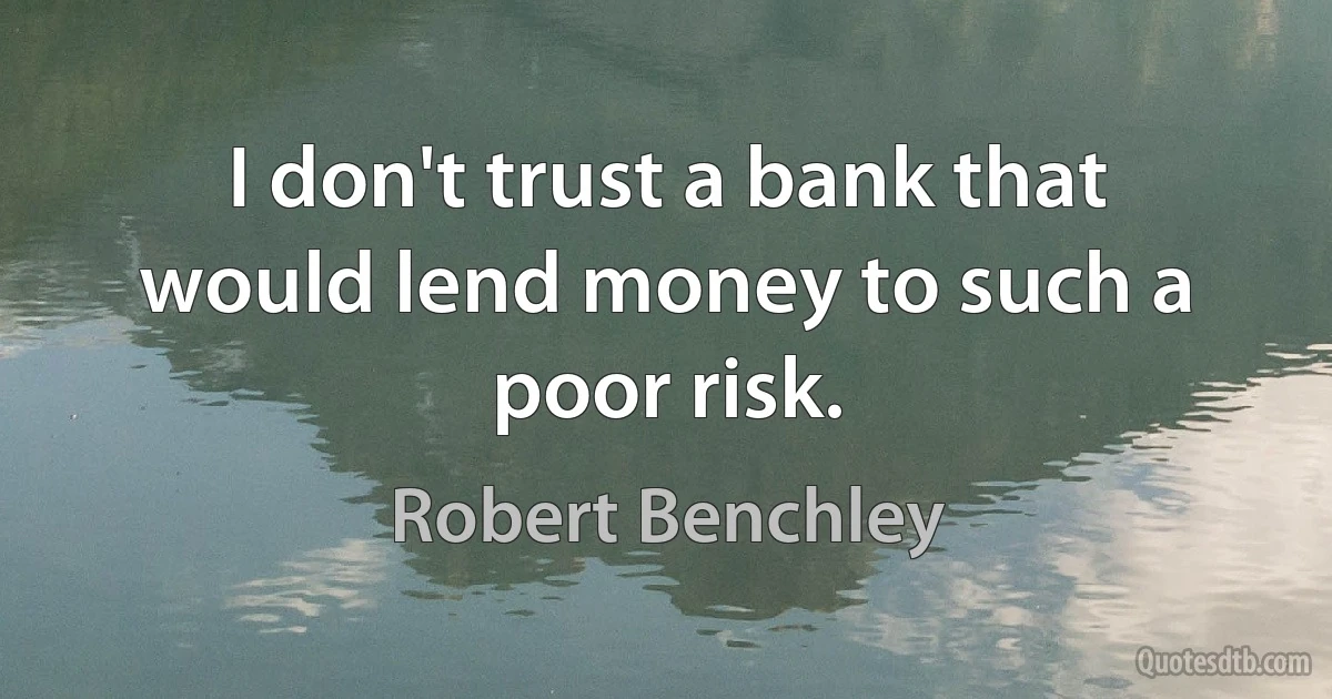 I don't trust a bank that would lend money to such a poor risk. (Robert Benchley)