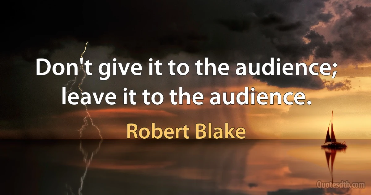 Don't give it to the audience; leave it to the audience. (Robert Blake)