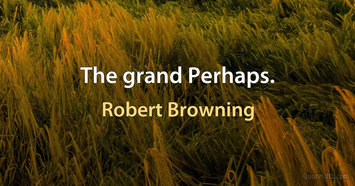 The grand Perhaps. (Robert Browning)