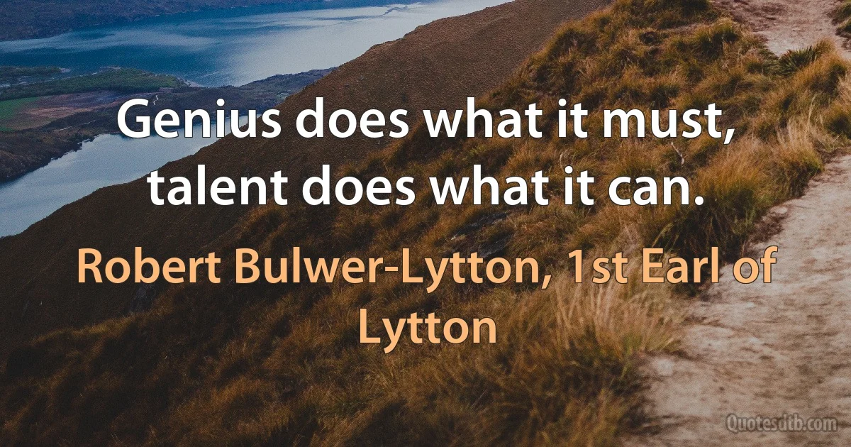 Genius does what it must, talent does what it can. (Robert Bulwer-Lytton, 1st Earl of Lytton)