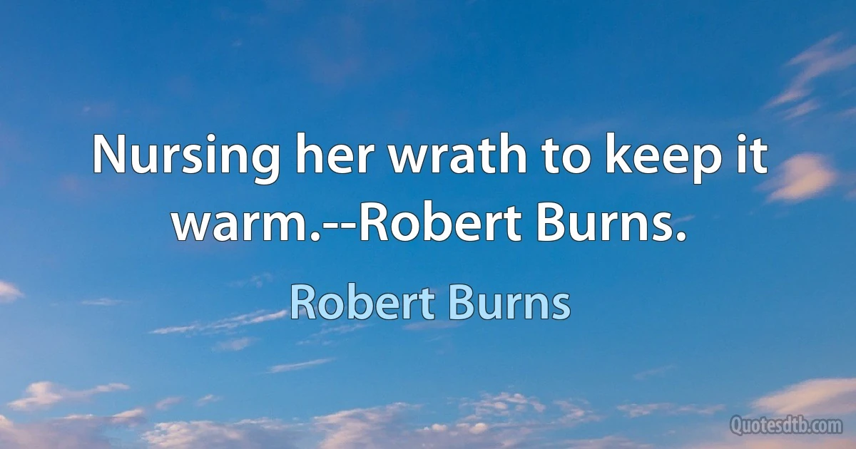 Nursing her wrath to keep it warm.--Robert Burns. (Robert Burns)