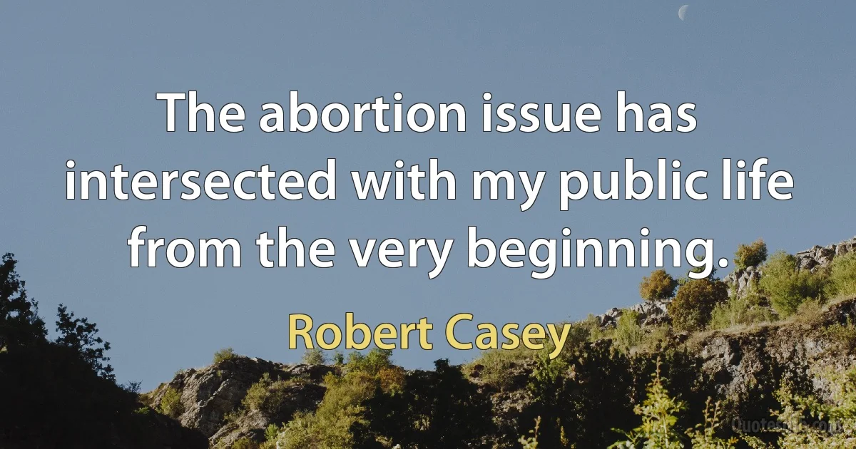 The abortion issue has intersected with my public life from the very beginning. (Robert Casey)