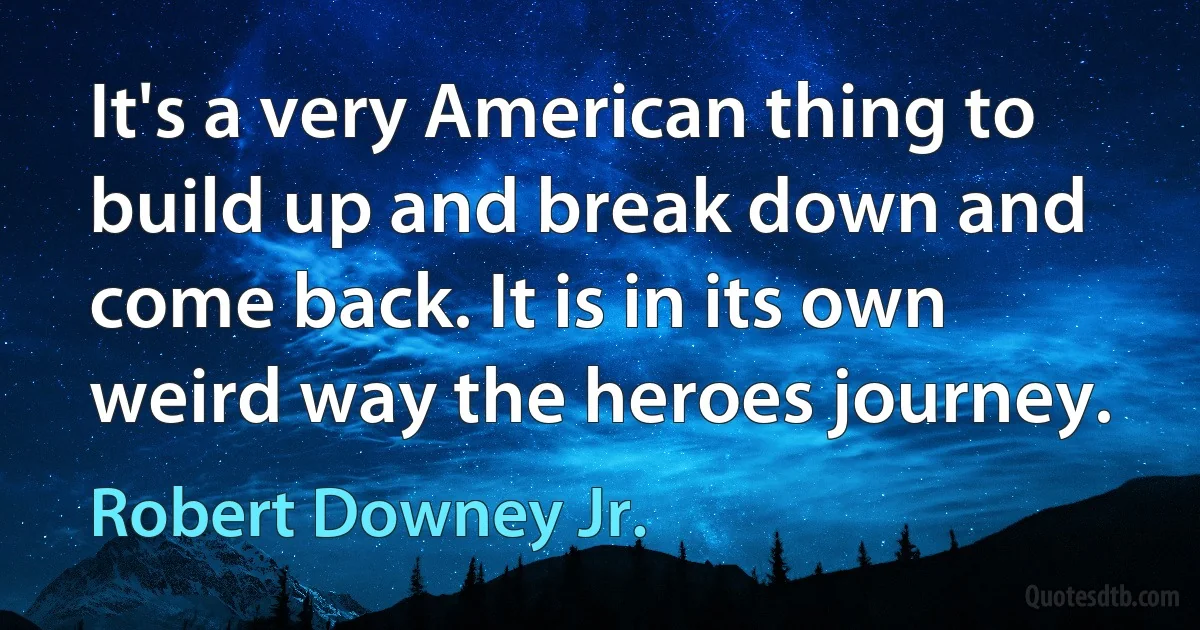 It's a very American thing to build up and break down and come back. It is in its own weird way the heroes journey. (Robert Downey Jr.)