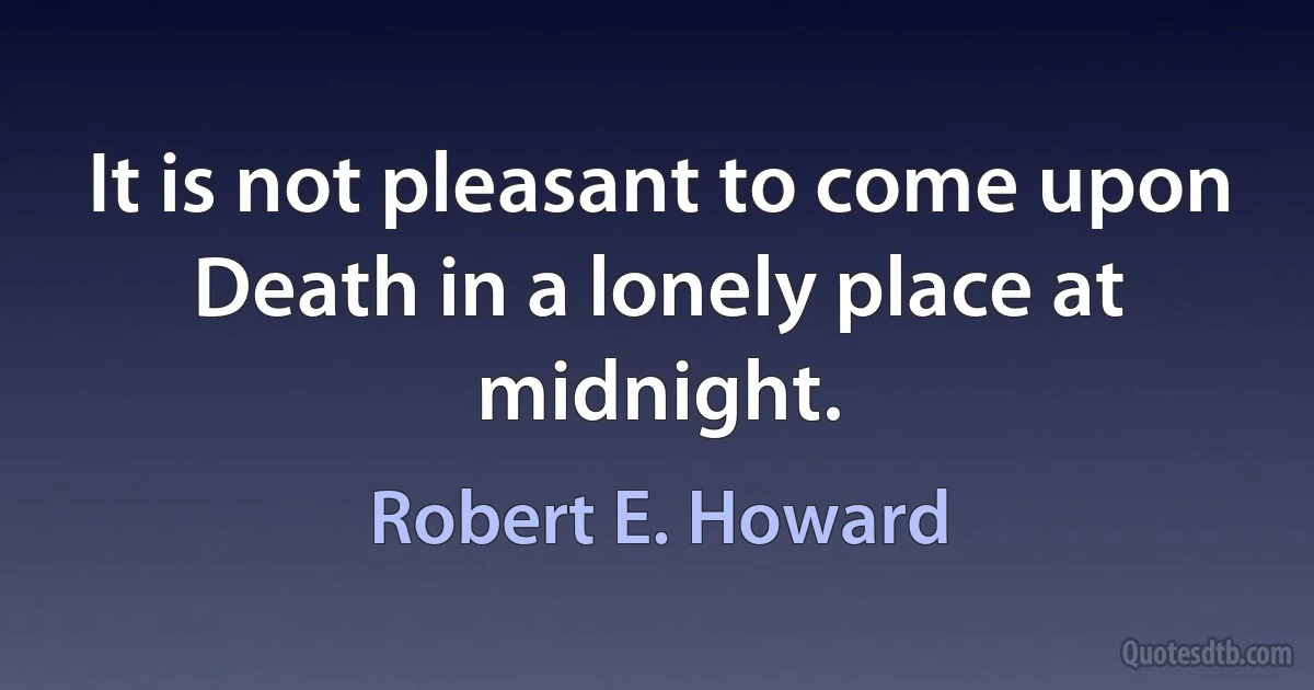 It is not pleasant to come upon Death in a lonely place at midnight. (Robert E. Howard)