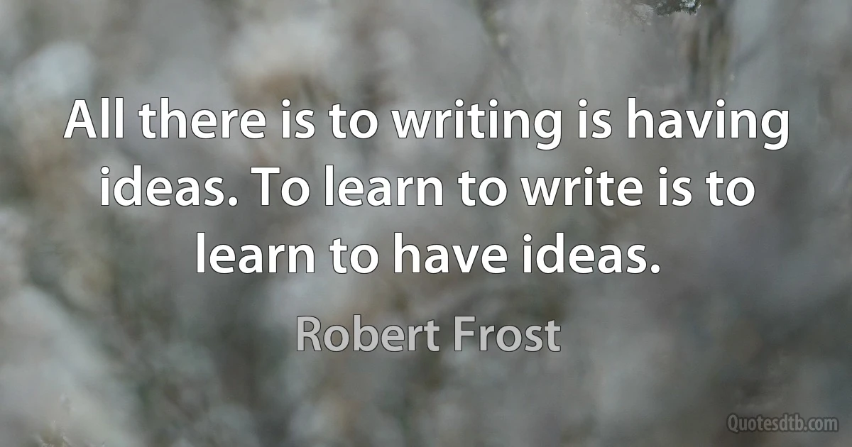 All there is to writing is having ideas. To learn to write is to learn to have ideas. (Robert Frost)