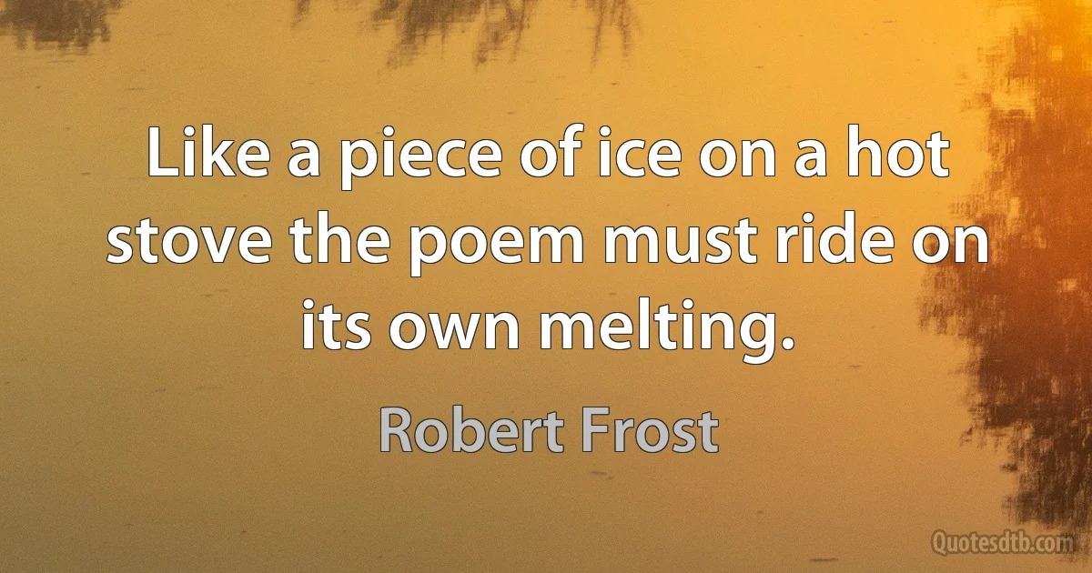 Like a piece of ice on a hot stove the poem must ride on its own melting. (Robert Frost)