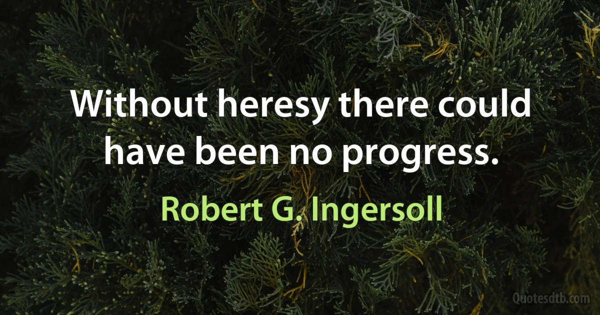 Without heresy there could have been no progress. (Robert G. Ingersoll)