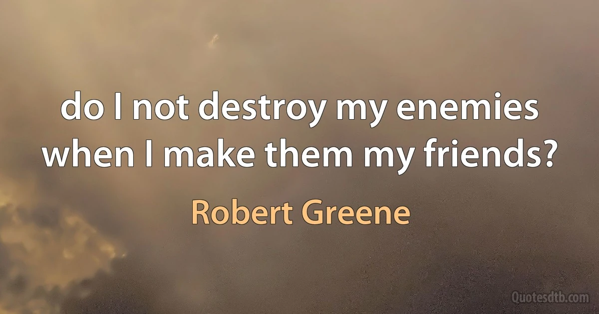 do I not destroy my enemies when I make them my friends? (Robert Greene)