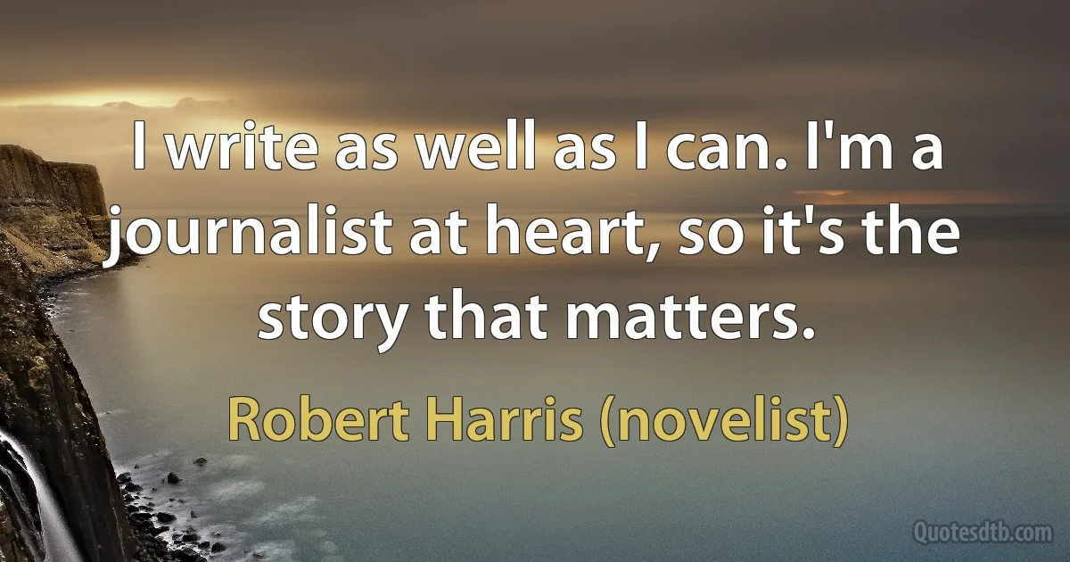 I write as well as I can. I'm a journalist at heart, so it's the story that matters. (Robert Harris (novelist))