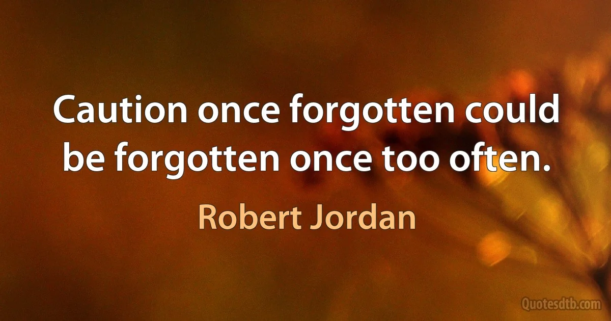 Caution once forgotten could be forgotten once too often. (Robert Jordan)