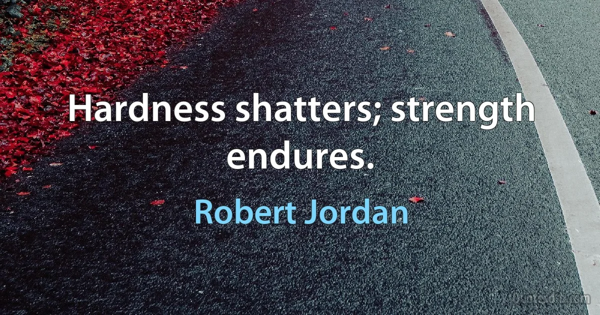 Hardness shatters; strength endures. (Robert Jordan)