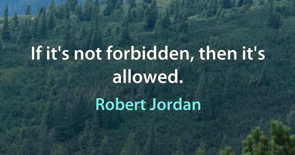 If it's not forbidden, then it's allowed. (Robert Jordan)