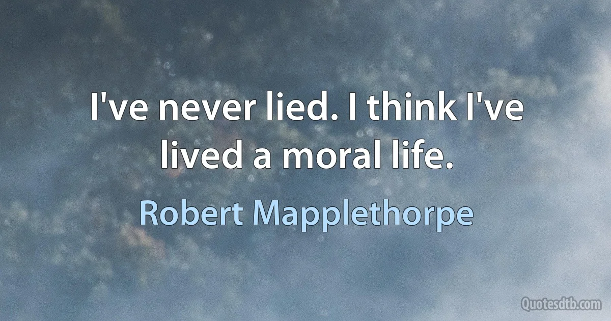 I've never lied. I think I've lived a moral life. (Robert Mapplethorpe)