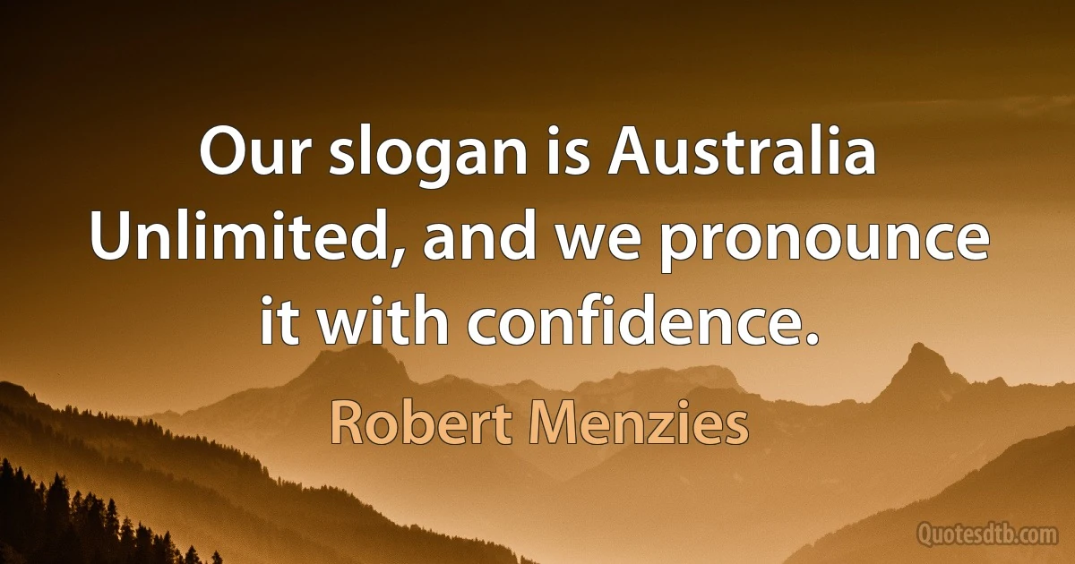 Our slogan is Australia Unlimited, and we pronounce it with confidence. (Robert Menzies)