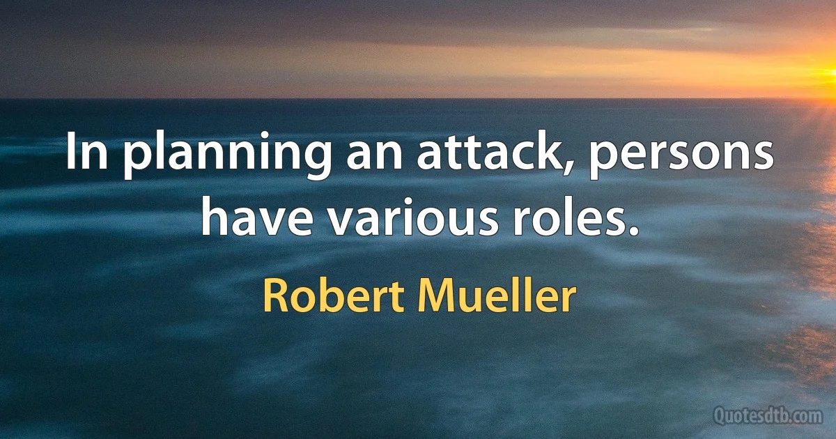 In planning an attack, persons have various roles. (Robert Mueller)