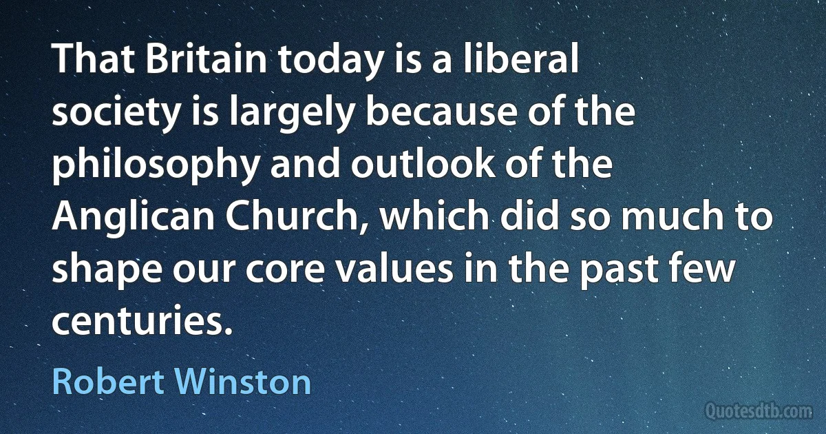 That Britain today is a liberal society is largely because of the philosophy and outlook of the Anglican Church, which did so much to shape our core values in the past few centuries. (Robert Winston)