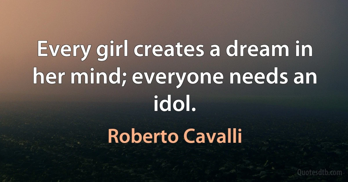 Every girl creates a dream in her mind; everyone needs an idol. (Roberto Cavalli)