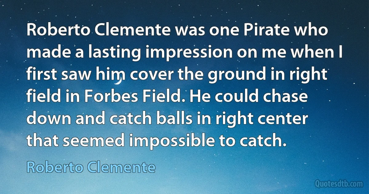 Roberto Clemente was one Pirate who made a lasting impression on me when I first saw him cover the ground in right field in Forbes Field. He could chase down and catch balls in right center that seemed impossible to catch. (Roberto Clemente)