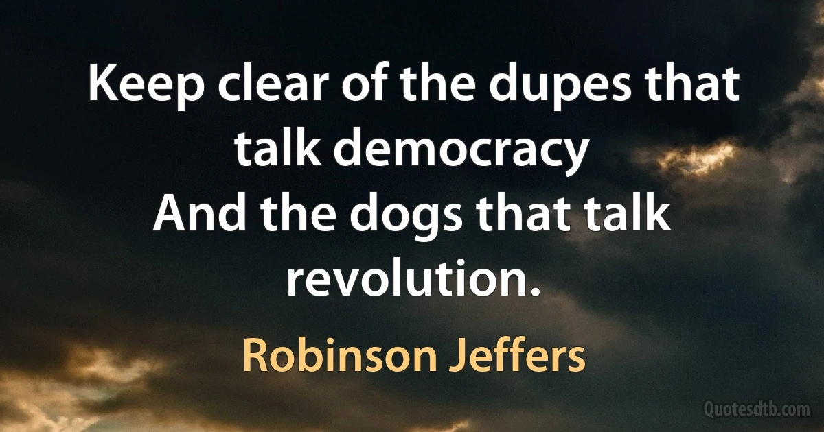 Keep clear of the dupes that talk democracy
And the dogs that talk revolution. (Robinson Jeffers)