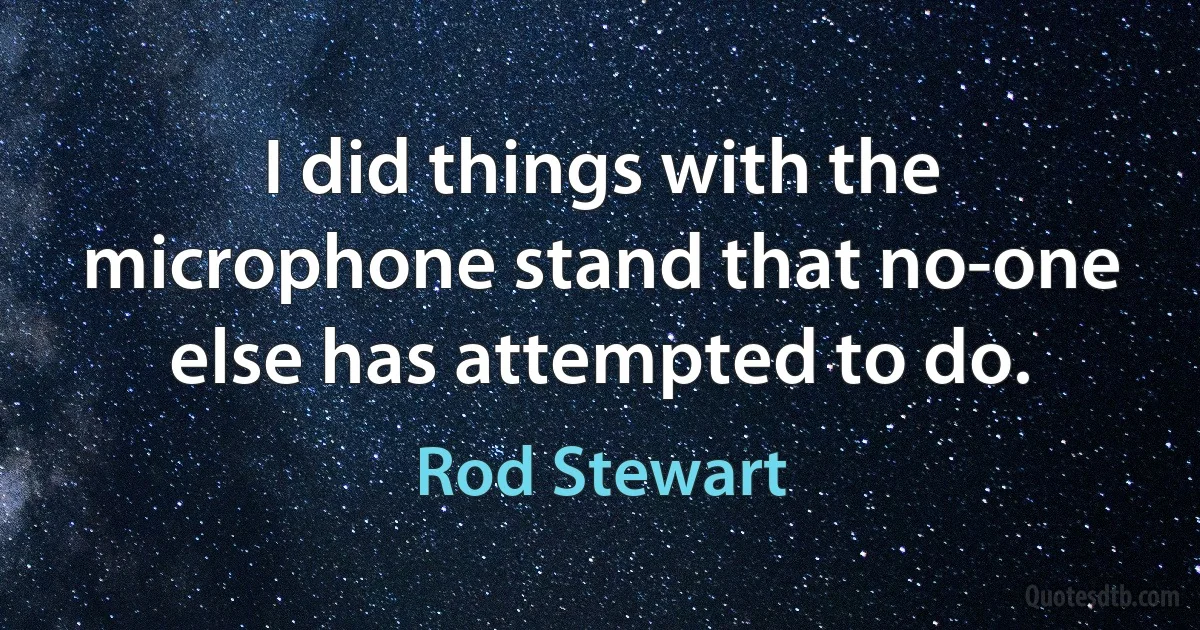 I did things with the microphone stand that no-one else has attempted to do. (Rod Stewart)