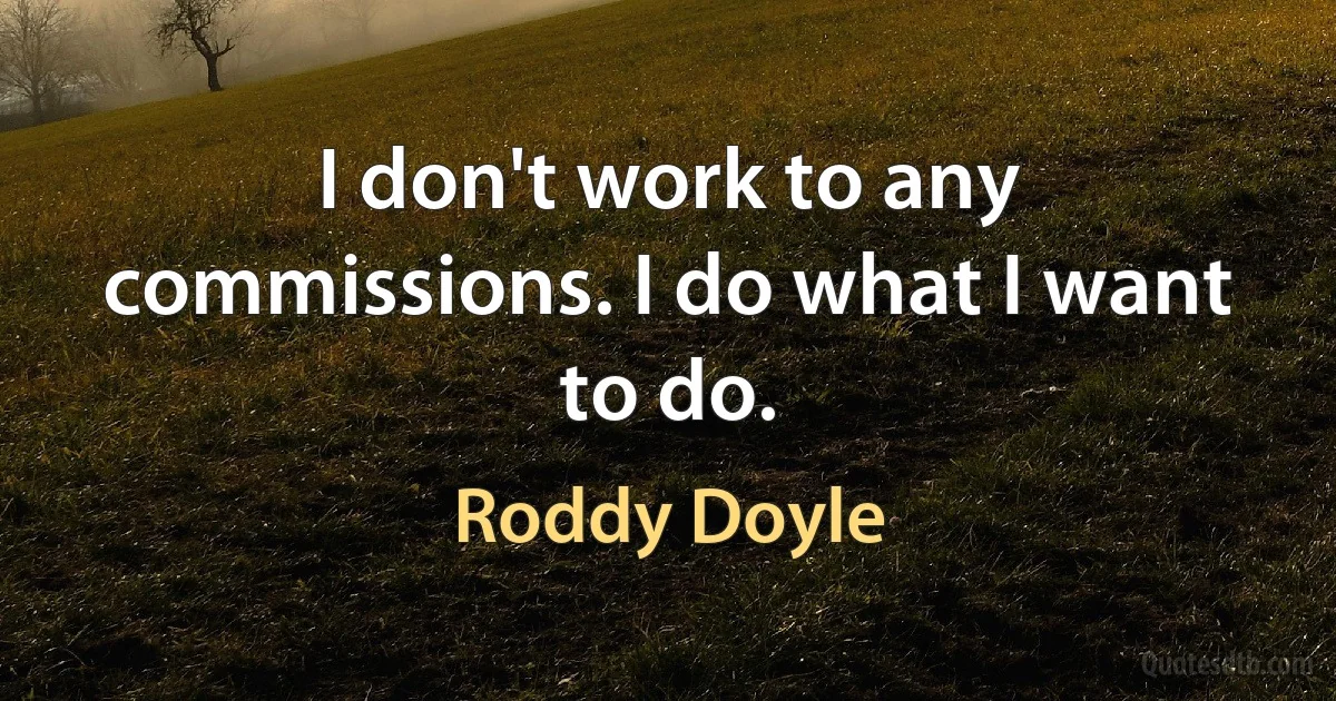 I don't work to any commissions. I do what I want to do. (Roddy Doyle)