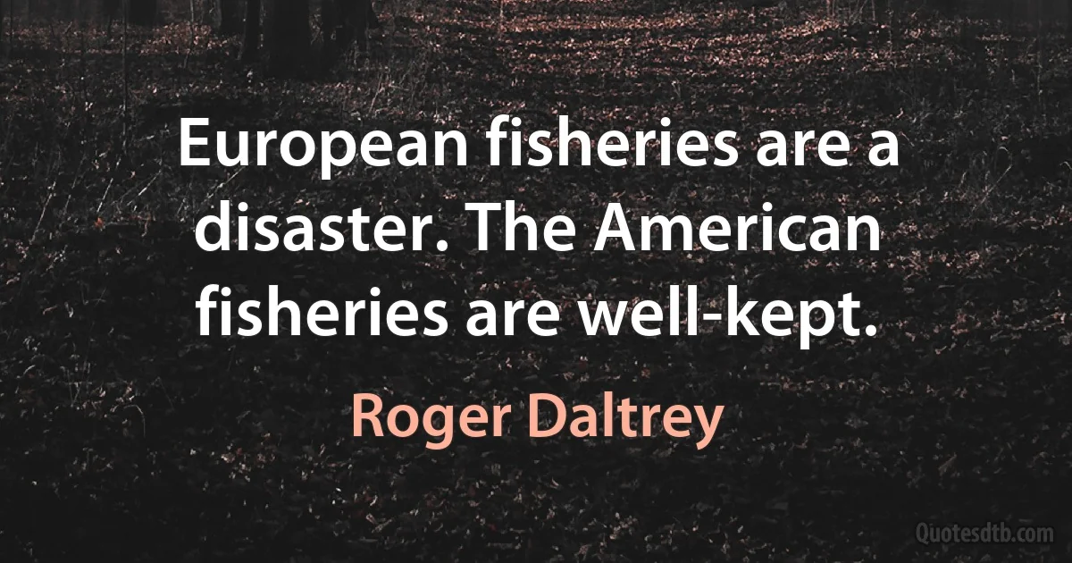 European fisheries are a disaster. The American fisheries are well-kept. (Roger Daltrey)