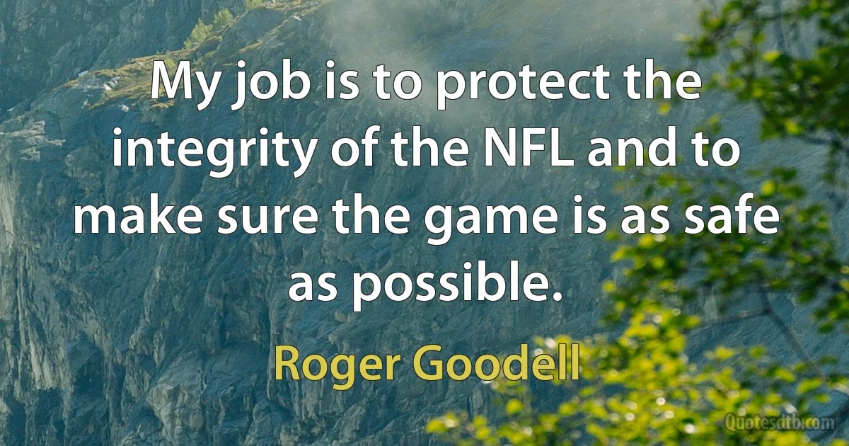 My job is to protect the integrity of the NFL and to make sure the game is as safe as possible. (Roger Goodell)