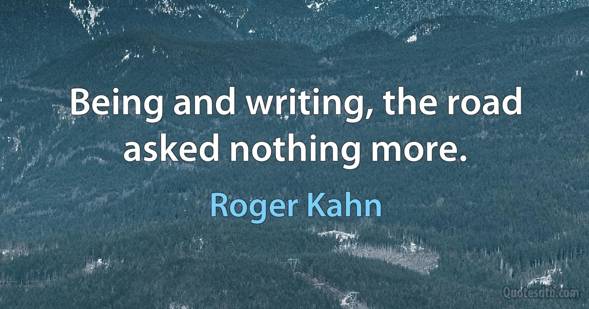 Being and writing, the road asked nothing more. (Roger Kahn)