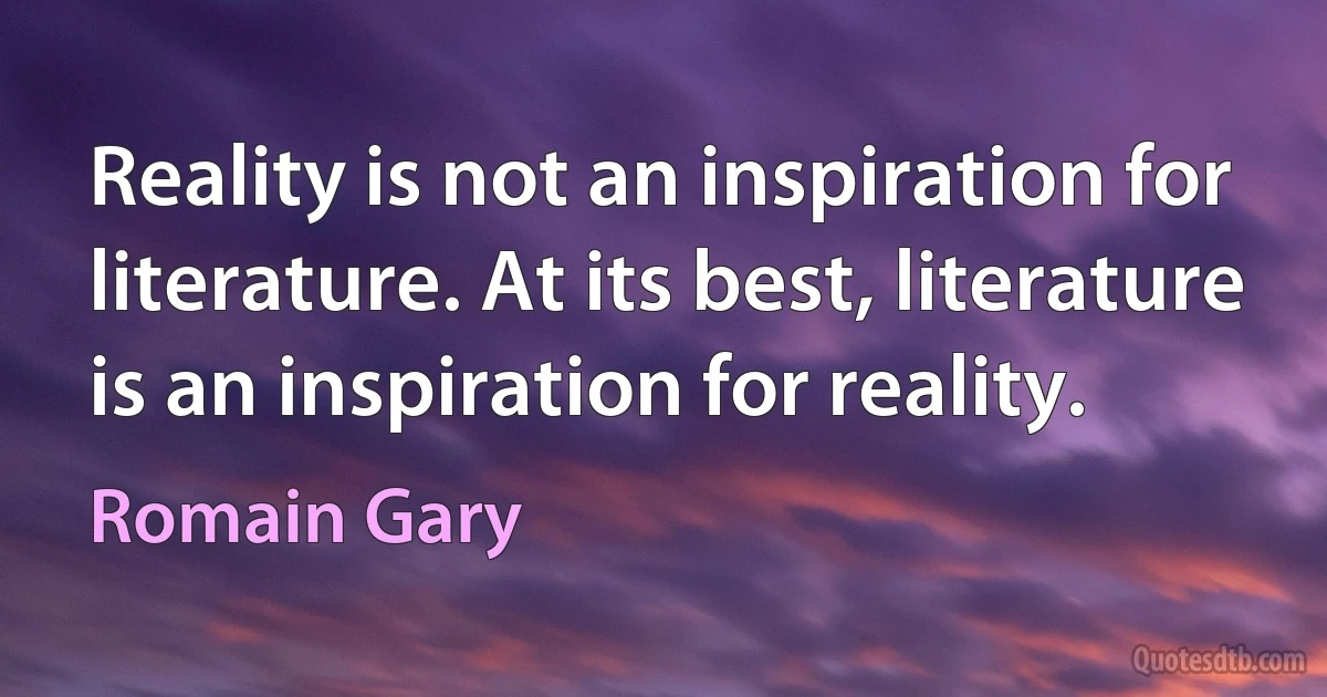 Reality is not an inspiration for literature. At its best, literature is an inspiration for reality. (Romain Gary)