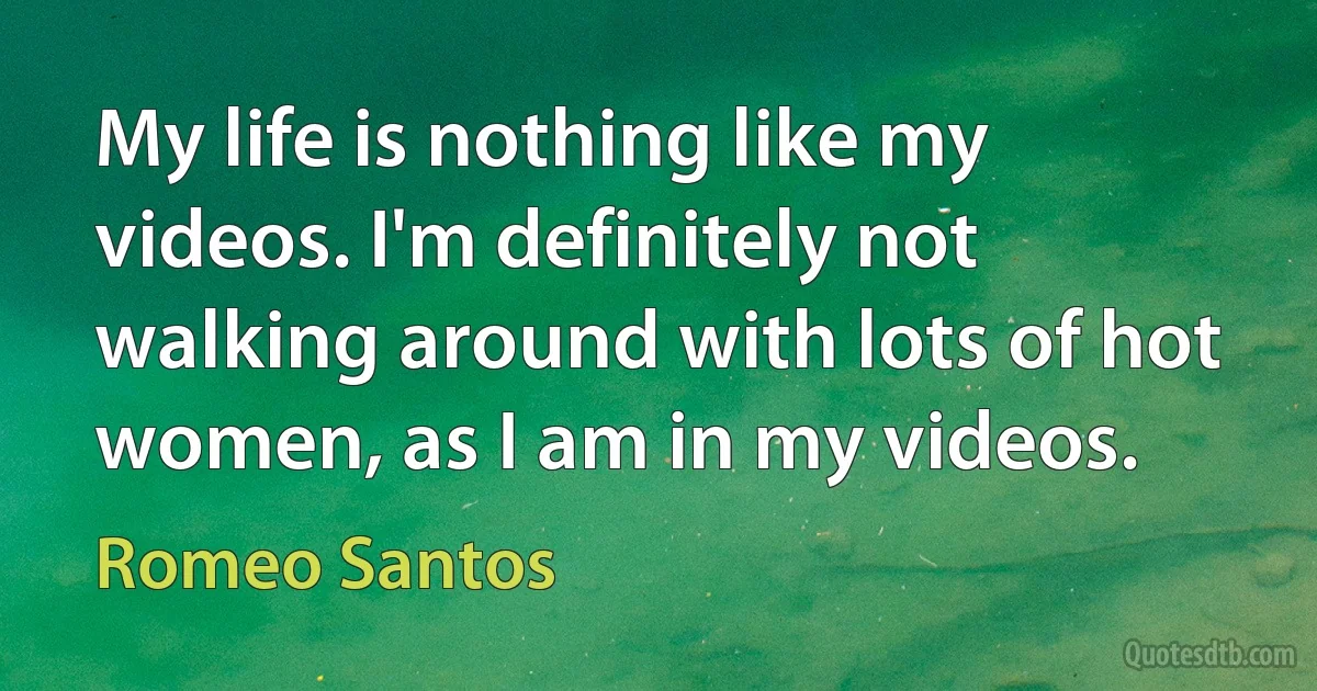 My life is nothing like my videos. I'm definitely not walking around with lots of hot women, as I am in my videos. (Romeo Santos)