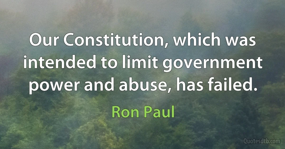 Our Constitution, which was intended to limit government power and abuse, has failed. (Ron Paul)