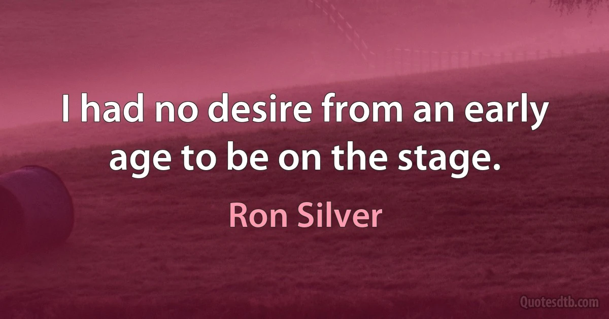 I had no desire from an early age to be on the stage. (Ron Silver)