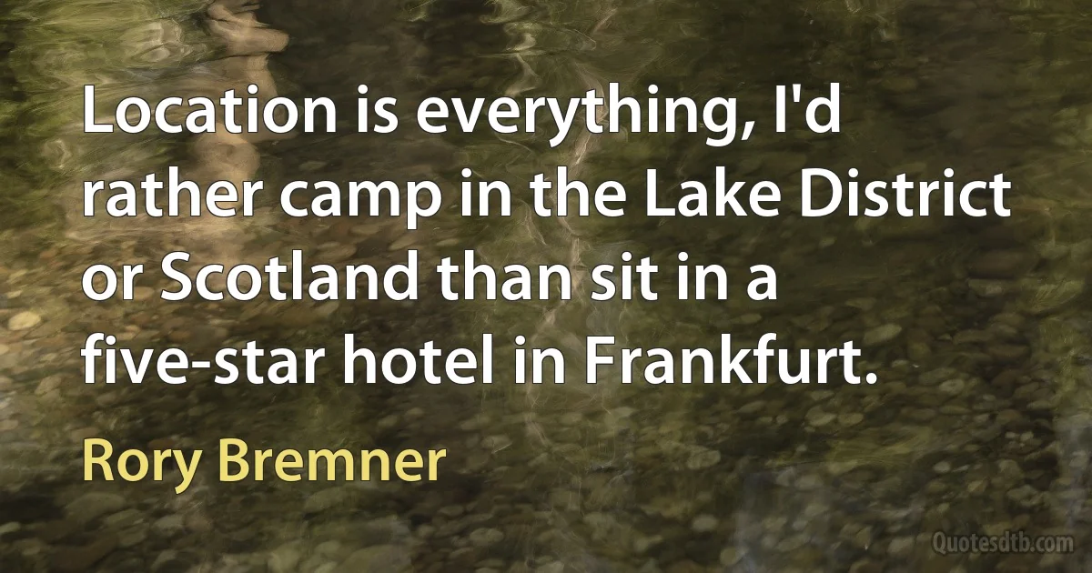 Location is everything, I'd rather camp in the Lake District or Scotland than sit in a five-star hotel in Frankfurt. (Rory Bremner)