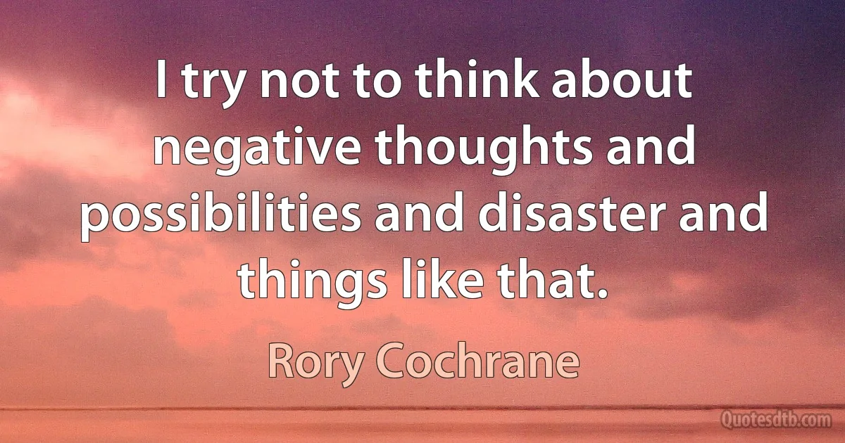 I try not to think about negative thoughts and possibilities and disaster and things like that. (Rory Cochrane)