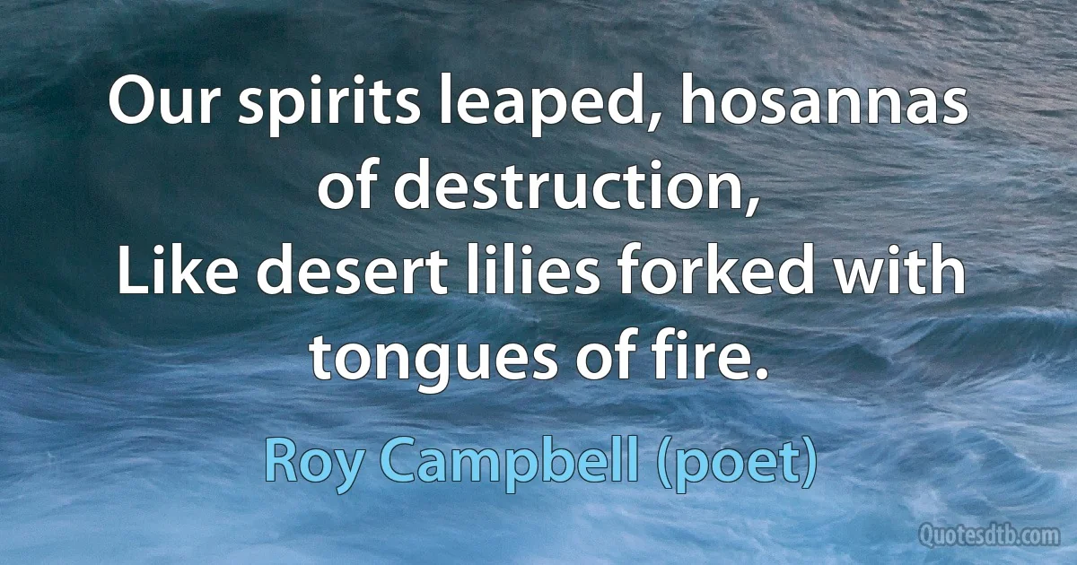 Our spirits leaped, hosannas of destruction,
Like desert lilies forked with tongues of fire. (Roy Campbell (poet))