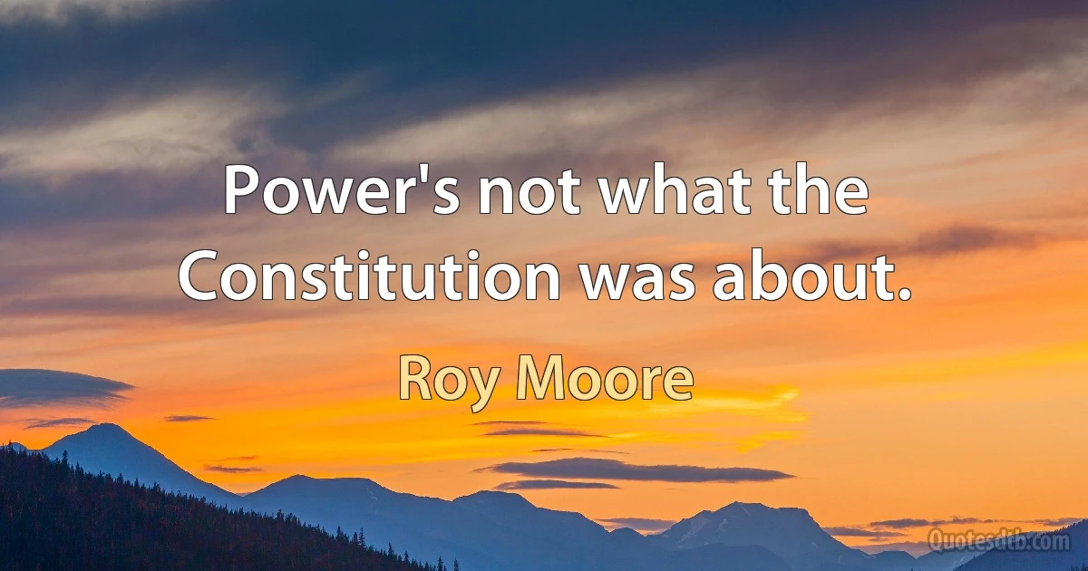 Power's not what the Constitution was about. (Roy Moore)