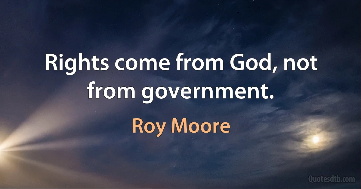 Rights come from God, not from government. (Roy Moore)