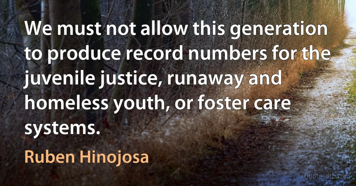 We must not allow this generation to produce record numbers for the juvenile justice, runaway and homeless youth, or foster care systems. (Ruben Hinojosa)