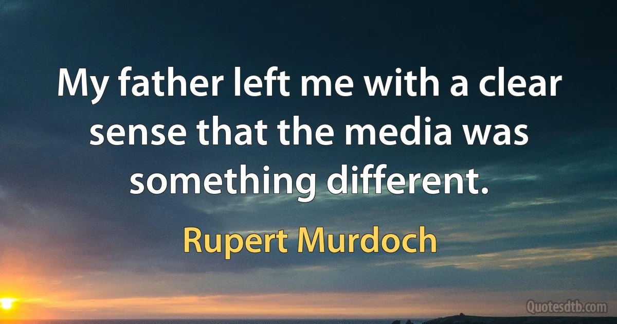 My father left me with a clear sense that the media was something different. (Rupert Murdoch)