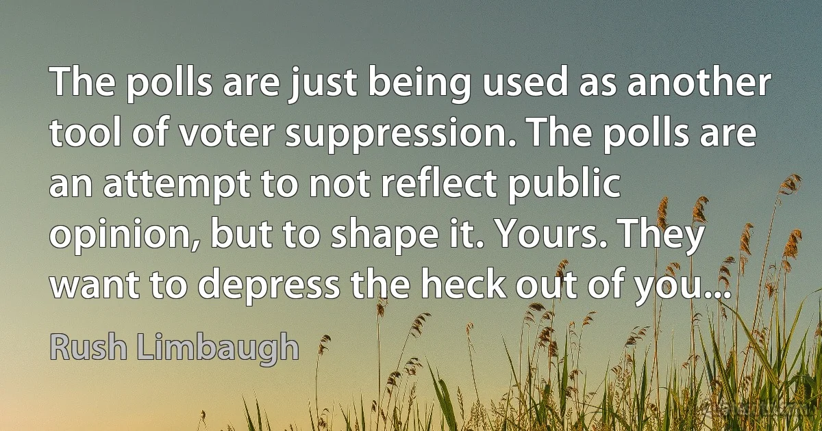 The polls are just being used as another tool of voter suppression. The polls are an attempt to not reflect public opinion, but to shape it. Yours. They want to depress the heck out of you... (Rush Limbaugh)