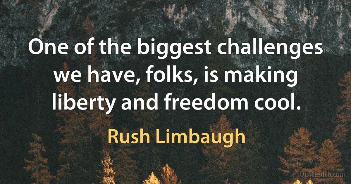 One of the biggest challenges we have, folks, is making liberty and freedom cool. (Rush Limbaugh)