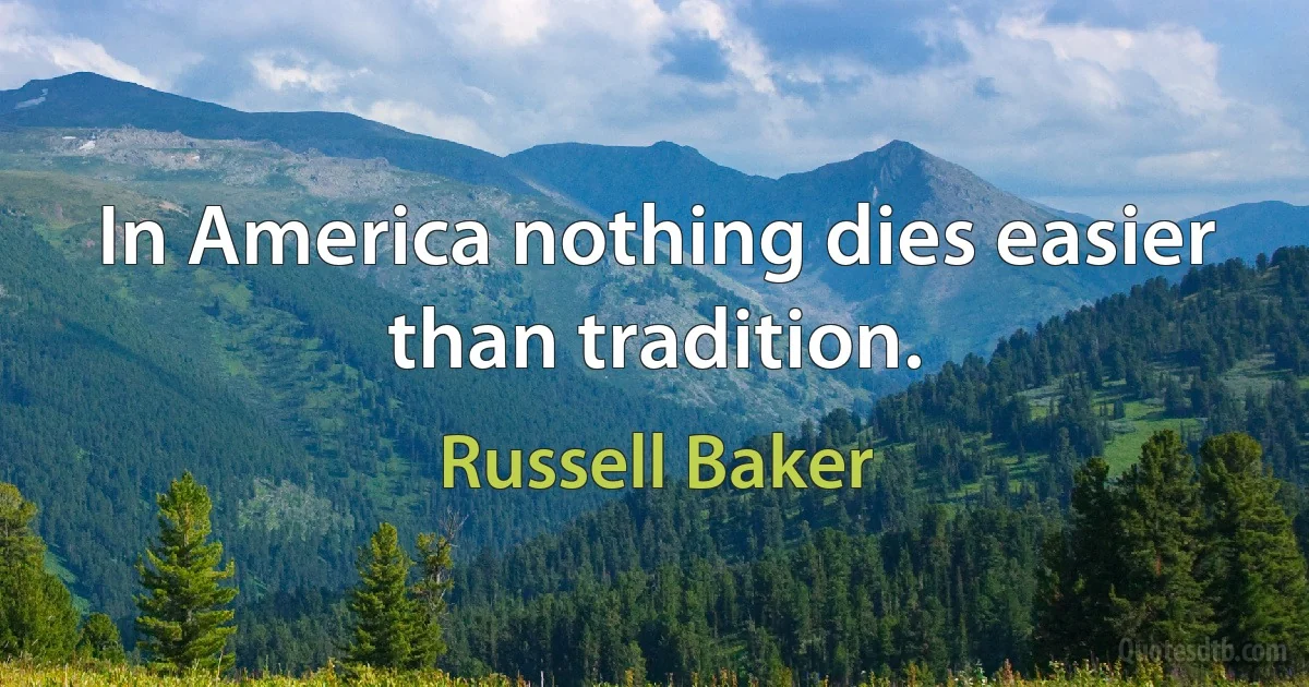 In America nothing dies easier than tradition. (Russell Baker)