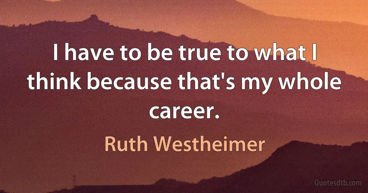 I have to be true to what I think because that's my whole career. (Ruth Westheimer)