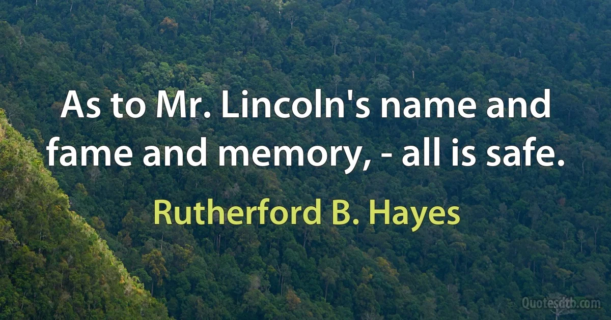 As to Mr. Lincoln's name and fame and memory, - all is safe. (Rutherford B. Hayes)