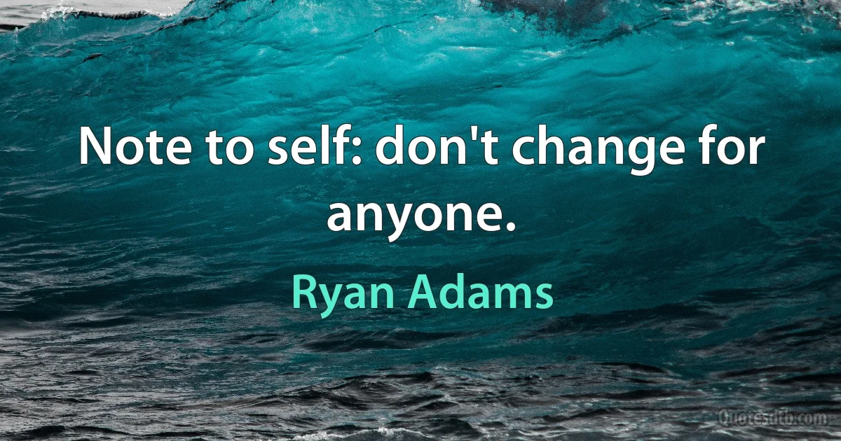 Note to self: don't change for anyone. (Ryan Adams)